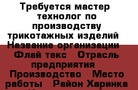 Требуется мастер -технолог по производству трикотажных изделий › Название организации ­ Флай-текс › Отрасль предприятия ­ Производство › Место работы ­ Район Харинка - Ивановская обл. Работа » Вакансии   . Ивановская обл.